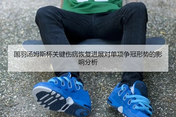 国羽汤姆斯杯关键伤病恢复进展对单项争冠形势的影响分析